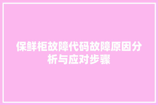 保鲜柜故障代码故障原因分析与应对步骤
