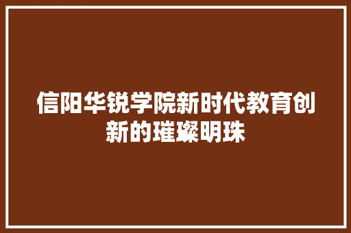 信阳华锐学院新时代教育创新的璀璨明珠