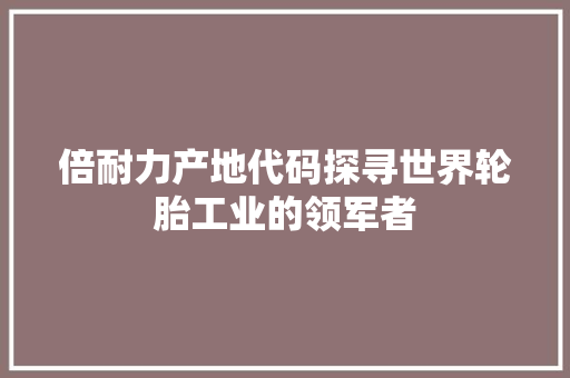 倍耐力产地代码探寻世界轮胎工业的领军者