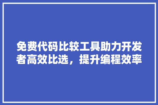 免费代码比较工具助力开发者高效比选，提升编程效率