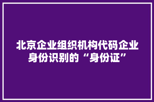 北京企业组织机构代码企业身份识别的“身份证”