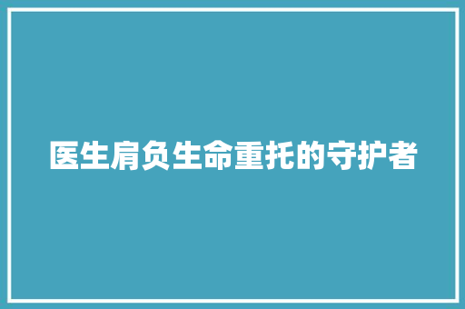 医生肩负生命重托的守护者