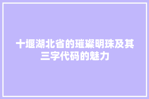 十堰湖北省的璀璨明珠及其三字代码的魅力