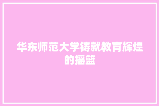 华东师范大学铸就教育辉煌的摇篮