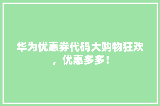 华为优惠券代码大购物狂欢，优惠多多！