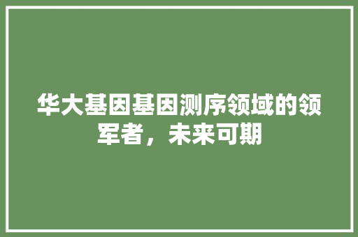 华大基因基因测序领域的领军者，未来可期