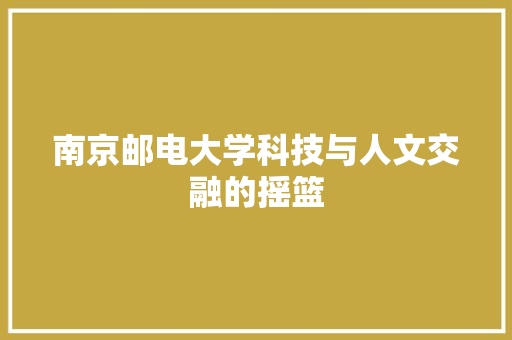 南京邮电大学科技与人文交融的摇篮