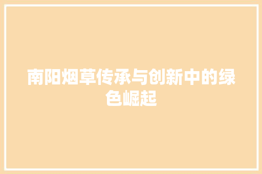 南阳烟草传承与创新中的绿色崛起