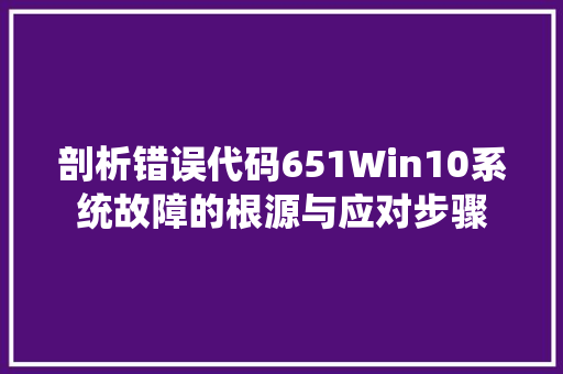 剖析错误代码651Win10系统故障的根源与应对步骤
