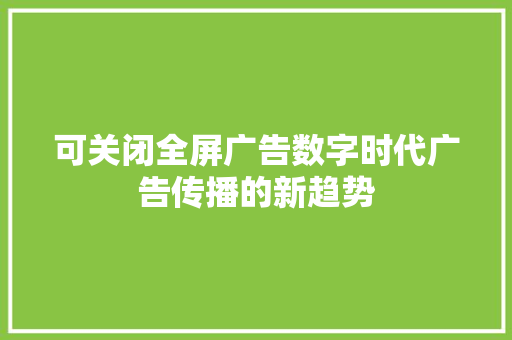 可关闭全屏广告数字时代广告传播的新趋势