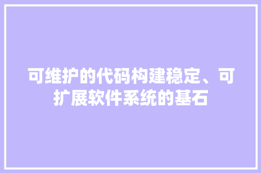 可维护的代码构建稳定、可扩展软件系统的基石