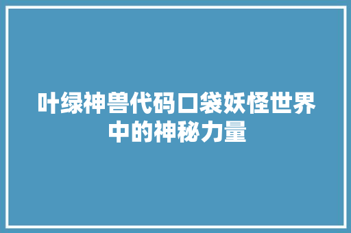 叶绿神兽代码口袋妖怪世界中的神秘力量