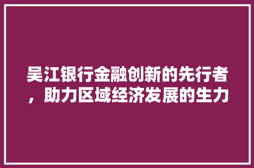 吴江银行金融创新的先行者，助力区域经济发展的生力军