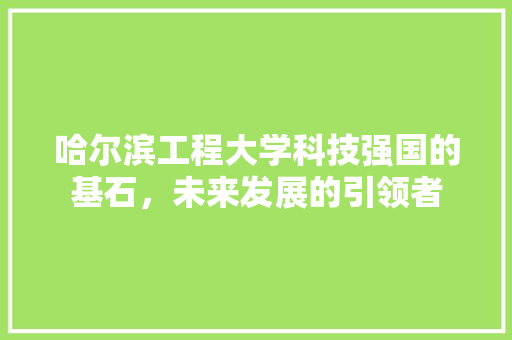 哈尔滨工程大学科技强国的基石，未来发展的引领者