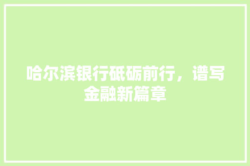 哈尔滨银行砥砺前行，谱写金融新篇章  第1张