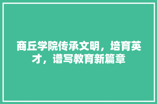 商丘学院传承文明，培育英才，谱写教育新篇章
