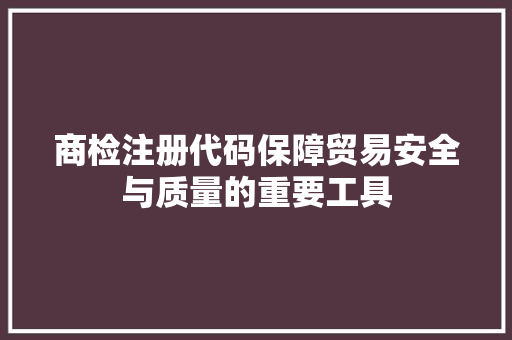 商检注册代码保障贸易安全与质量的重要工具