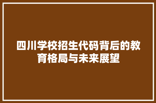 四川学校招生代码背后的教育格局与未来展望