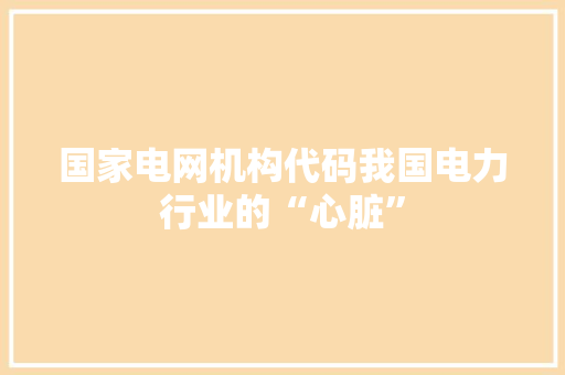 国家电网机构代码我国电力行业的“心脏”