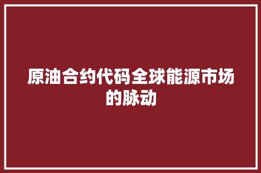 原油合约代码全球能源市场的脉动