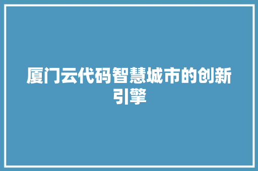 厦门云代码智慧城市的创新引擎