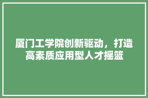 厦门工学院创新驱动，打造高素质应用型人才摇篮