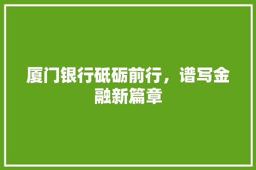 厦门银行砥砺前行，谱写金融新篇章