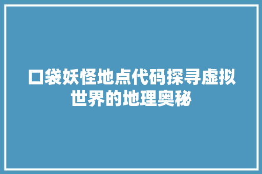 口袋妖怪地点代码探寻虚拟世界的地理奥秘