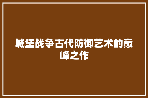 城堡战争古代防御艺术的巅峰之作