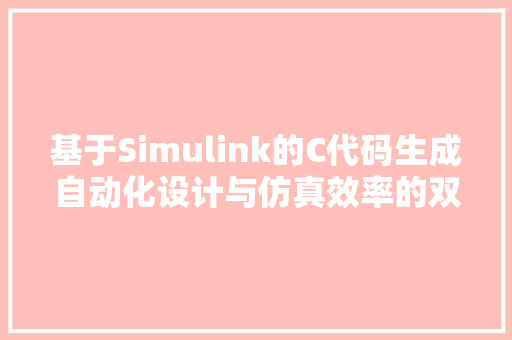 基于Simulink的C代码生成自动化设计与仿真效率的双重提升