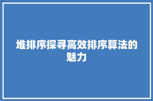 堆排序探寻高效排序算法的魅力