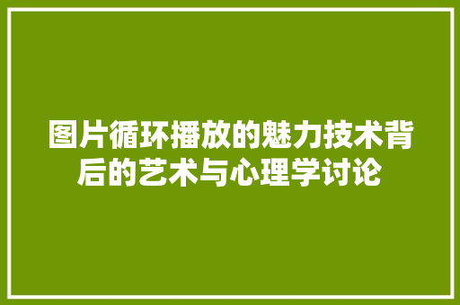 图片循环播放的魅力技术背后的艺术与心理学讨论