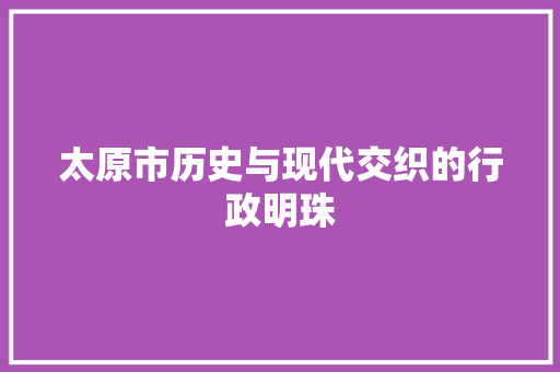 太原市历史与现代交织的行政明珠