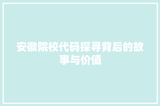 安徽院校代码探寻背后的故事与价值