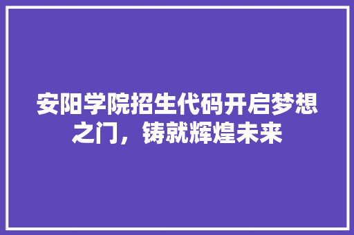 安阳学院招生代码开启梦想之门，铸就辉煌未来