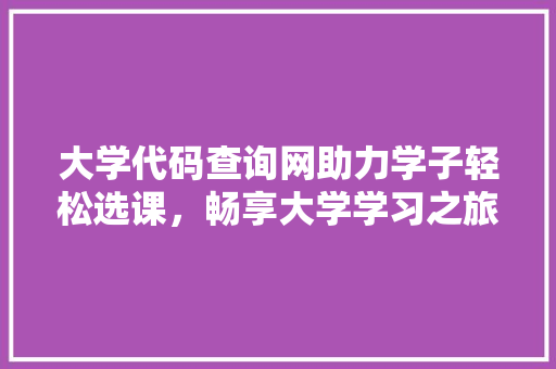 大学代码查询网助力学子轻松选课，畅享大学学习之旅