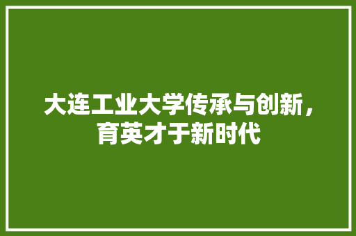 大连工业大学传承与创新，育英才于新时代
