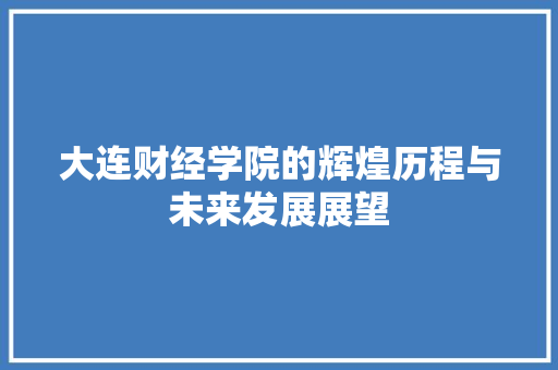大连财经学院的辉煌历程与未来发展展望