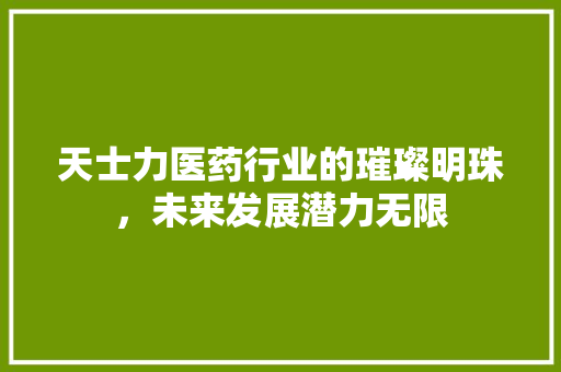 天士力医药行业的璀璨明珠，未来发展潜力无限