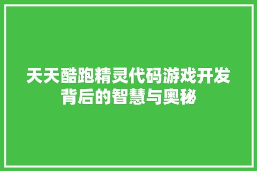 天天酷跑精灵代码游戏开发背后的智慧与奥秘  第1张