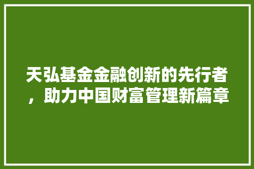 天弘基金金融创新的先行者，助力中国财富管理新篇章