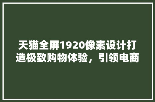 天猫全屏1920像素设计打造极致购物体验，引领电商新潮流