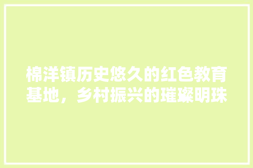 棉洋镇历史悠久的红色教育基地，乡村振兴的璀璨明珠
