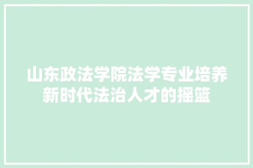 山东政法学院法学专业培养新时代法治人才的摇篮