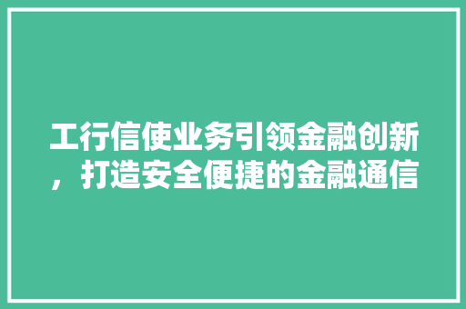 工行信使业务引领金融创新，打造安全便捷的金融通信桥梁