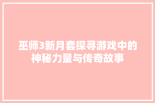 巫师3新月套探寻游戏中的神秘力量与传奇故事