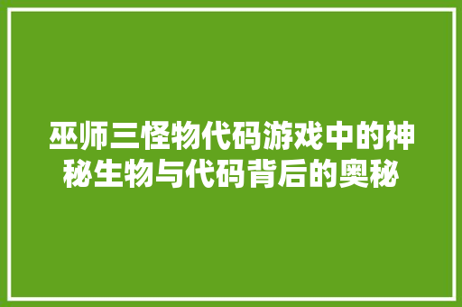 巫师三怪物代码游戏中的神秘生物与代码背后的奥秘