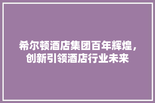 希尔顿酒店集团百年辉煌，创新引领酒店行业未来