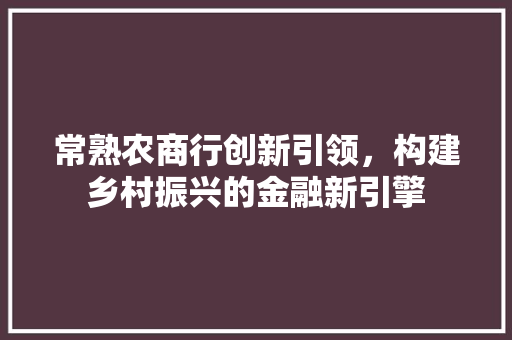 常熟农商行创新引领，构建乡村振兴的金融新引擎