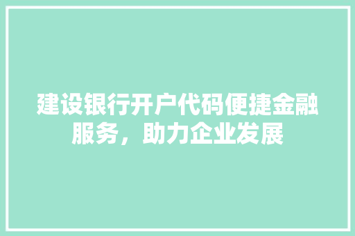 建设银行开户代码便捷金融服务，助力企业发展